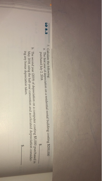 LO 8.2 7. Calculate the following: a. The first year of depreciation on a residential rental building costing $200,000 purcha