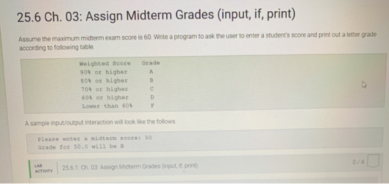 25.6 Ch. 03: Assign Midterm Grades (input, if, print) Assume the maximum midterm exam score is 60. Write a program to ask the