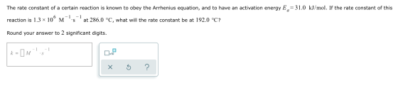The rate constant of a certain reaction is known to obey the Arrhenius equation, and to have an activation energy E, = 31.0 k