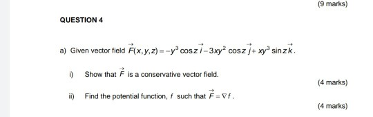 (9 marks) QUESTION 4 a) Given vector field Éx,y,z) --yº coszi - 3xy cosz j+ xy sinzk. Show that F is a conservative vector f