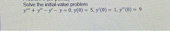 Solve the initial-value problem y + y - y - y = 0, y(0) = 5, y(0) = 1, y (0) = 9