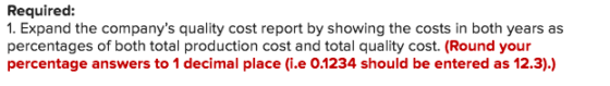 Required: 1. Expand the companys quality cost report by showing the costs in both years as y cost. (Round your percentage answers to 1 decimal place (i.e 0.1234 should be entered as 12.3).)