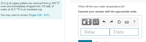 32.0 g of copper pellets are removed from a 300° C oven and immediately dropped into 110 mL of water at 22.0 ° C in an insulated cup What will the new water temperature be? Express your answer with the appropriate units You may want to review (Pages 530-531) Value Units