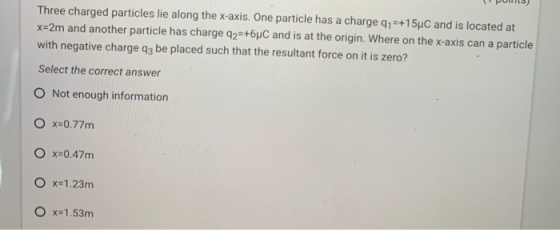 Three charged particles lie along the x-axis. One particle has a charge 41=+15C and is located at x=2m and another particle h