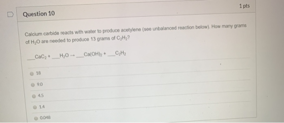 Question 10 1 pts Calcium carbide reacts with water to produce acetylene (see unbalanced reaction below). How many grams of H