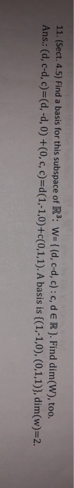 11. (Sect. 4.5) Find a basis for this subspace of RS: W={(d, c-d, c): c, d ER}. Find dim(W), too. Ans.: (d, c-d, c)=(d, -d, 0