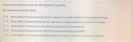 Compare the demand for pencils with demand for gasoline. The demand for pencils is likely O A. more inelastic because pencils