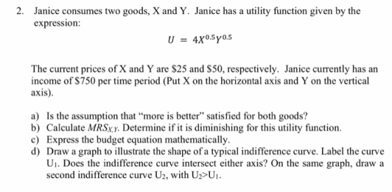 2. Janice consumes two goods, X and Y. Janice has a utility function given by the expression: U = 4x0.5y 0.5 The current pric
