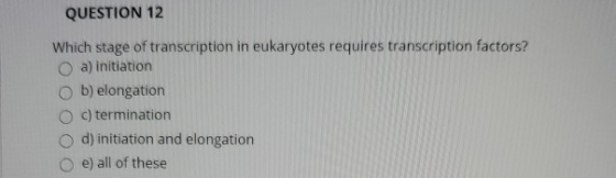 QUESTION 12 Which stage of transcription in eukaryotes requires transcription factors? a) initiation b) elongation c) termina