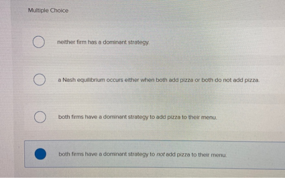 Multiple Choice 0 neither firm has a dominant strategy. 0 a Nash equilibrium occurs either when both add pizza or both do not