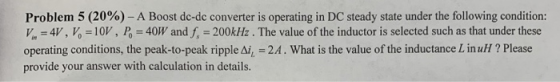 Problem 5 (20%)-A Boost dc-dc converter is operating in DC steady state under the following condition: 玲= 4V, pO = 10V, Po =