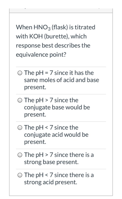 When HNO3 (flask) is titrated with KOH (burette), which response best describes the equivalence point? O The pH = 7 since it