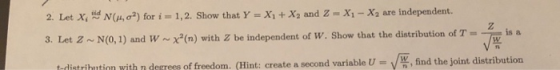 2. Let X, N o ?) for i=1,2. Show that Y = X1 + X, and Z X; - X2 are independent. 3. Let 2-N(0,1) and W x (n) with Z be indepe