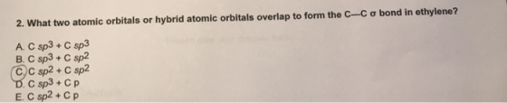 2. What two atomic orbitals or hybrid atomic orbitals overlap to form the C-C o bond in ethylene? A. Csp3 + C sp3 B. C sp3 +