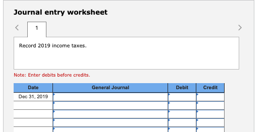 Journal entry worksheet Record 2019 income taxes. Note: Enter debits before credits General Journal Debit Credit Date Dec 31,