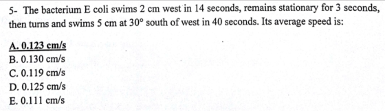 5- The bacterium E coli swims 2 cm west in 14 seconds, remains stationary for 3 seconds, then turns and swims 5 cm at 30° sou