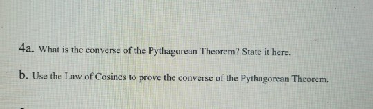 4a. What is the converse of the Pythagorean Theorem? State it here. b. Use the Law of Cosines to prove the converse of the Py