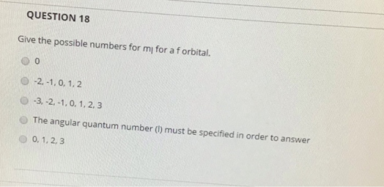 QUESTION 18 Give the possible numbers for my for a forbital. 00 0 -2.-1.0, 1, 2 0 -3, -2.-1, 0, 1, 2, 3 The angular quantum n