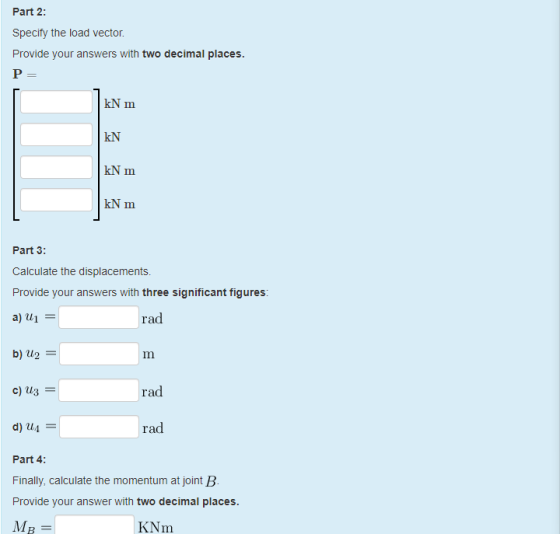 Part 2: Specify the load vector. Provide your answers with two decimal places. P = kN m KN kN m kN m Part 3: Calculate the di
