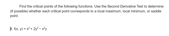 Find the critical points of the following functions. Use the Second Derivative Test to determine (if possible) whether each c