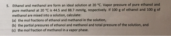 5. Ethanol and methanol are form an ideal solution at 20 °C. Vapor pressure of pure ethanol and pure methanol at 20 °C is 44.