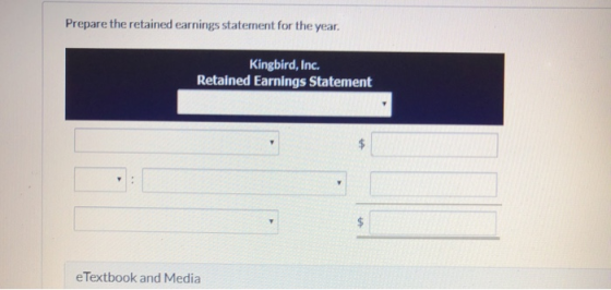 Prepare the retained earnings statement for the year. Kingbird, Inc. Retained Earnings Statement e Textbook and Media