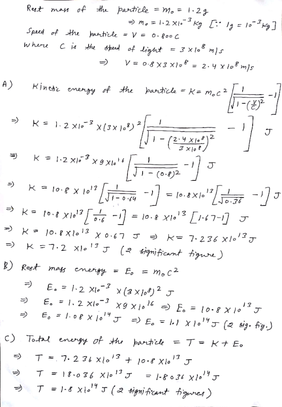 Rest mass of the particle = mo=1.2g => mo = 1.2x603 Kg [:: 19 = 16-3 kg] speed of the particle = v = 0.800 C where c is the s