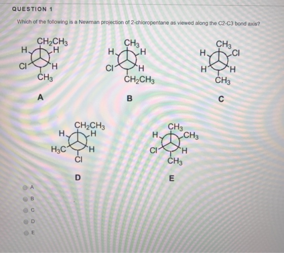QUESTION 1 Which of the following is a Newman projection of 2-chloropentane as viewed along the C2-C3 bond axis? CH3 CH3 CH2CH3 CI CH3 CH3 CH2CH3 CH3 CH2CH3 CH3 Cl H3C CH3 CI