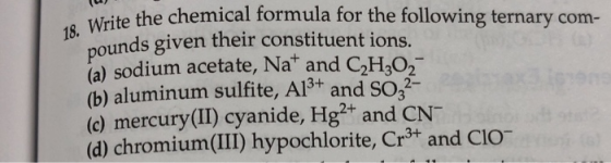 18. Write the chemi a the chemical formula for the following ternary com- ounds given their constituent ions. (a) sodium acet