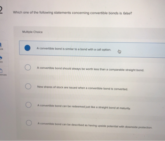 Which one of the following statements concerning convertible bonds is false? Multiple Choice A convertible bond is similar to
