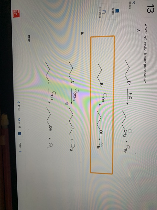 13 Which SN2 reaction is each pair is faster? 10 points ~ 40- ête. Por eBook References OH. Br OOCH3 La ci LOH + 0 Reset Prev