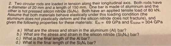 2. Two circular rods are loaded in tension along their longitudinal axis. Both rods have a diameter of 20 mm and a length of