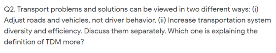 Q2. Transport problems and solutions can be viewed in two different ways: (i) Adjust roads and vehicles, not driver behavior,