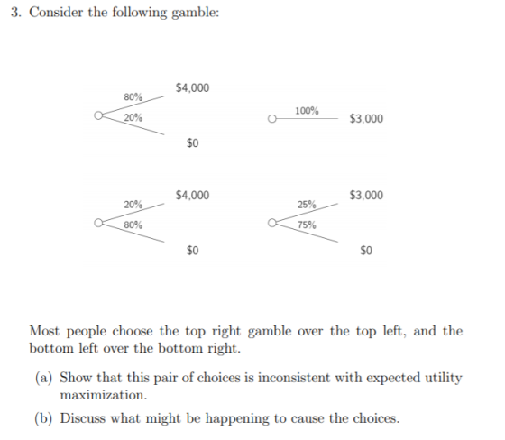 3. Consider the following gamble: 80% $4,000 1000 20% $3,000 $0 20% $4,000 25% $3,000 80% 75% $0 $0 Most people choose the to