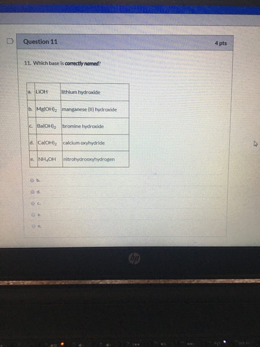 Question 11 4 pts 11. Which base is correctly named? a. LIOH lithium hydroxide b. Mg(OH)2 manganese (II) hydroacide c. Ba(OH)