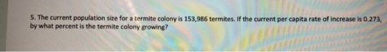5. The current population size for a termite colony is 153,986 termites. If the current per capita rate of increase is 0.273,