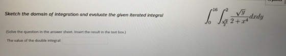 16 Sketch the domain of integration and evaluate the given iterated integral 1 -dxdy (Solve the question in the answer sheet.