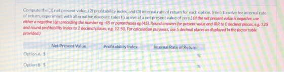 Compute the (1) net present value. (2) profitability index, and (3) internal rate of return for each option. (Hint: To solve