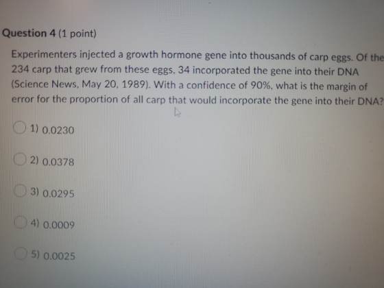 Question 4 (1 point) Experimenters injected a growth hormone gene into thousands of carp eggs. Of the 234 carp that grew from