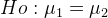 Ho: \mu_1 = \mu_2