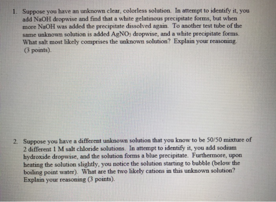 Suppose you have an unknown clear, colorless solution. In attempt to identify it, you add NaOH dropwise and find that a white
