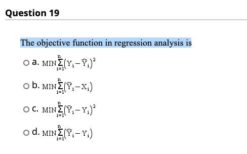 Question 19 The objective function in regression analysis is O A. MINE(Y,-Y) o b. MINE(Y-x;) i=1 11 OC. MIN (9,– Y.) 11 o d.