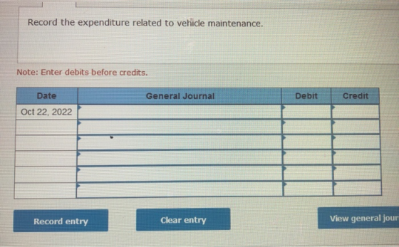 Record the expenditure related to vehicle maintenance. Note: Enter debits before credits. General Journal Debit Credit Date O