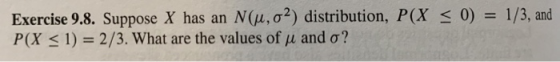 < 0) = 1/3, and Exercise 9.8. Suppose X has an N(u,02) distribution, P(X P(X < 1) = 2/3. What are the values of u and o?!