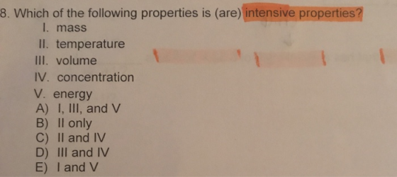8. Which of the following properties is (are) intensive properties? 1. mass II. temperature III. volume IV. concentration V.