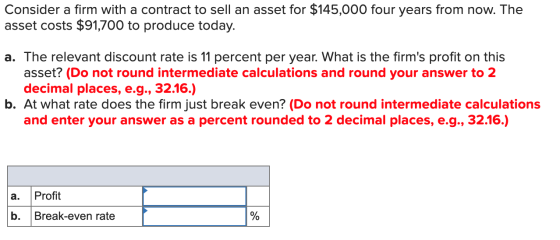 Consider a firm with a contract to sell an asset for $145,000 four years from now. The asset costs $91,700 to produce today.