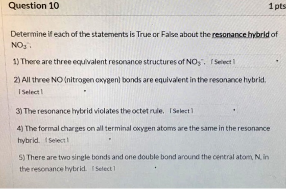 Question 10 1 pts Determine if each of the statements is True or False about the resonance hybrid of NO3 1) There are three e