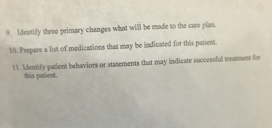 9. Identify three primary changes what will be made to the care plan. 10. Prepare a list of medications that may be indicated