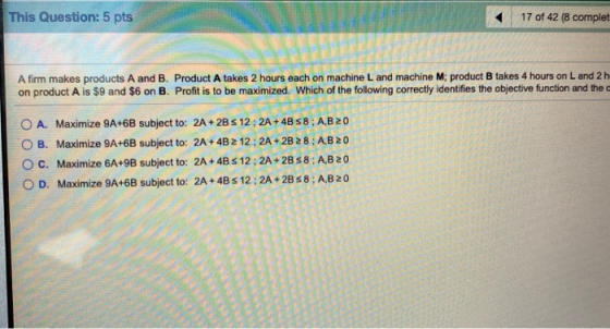 This Question: 5 pts 17 of 42 (8 complet A firm makes products A and B. Product A takes 2 hours each on machine L and machine