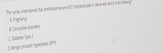 The nurse understands that antihistamines are NOT contraindicated in clients with which of the following A Pregnancy B. Convu